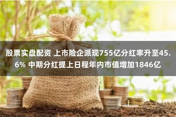 股票实盘配资 上市险企派现755亿分红率升至45.6% 中期分红提上日程年内市值增加1846亿