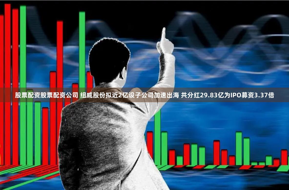 股票配资股票配资公司 纽威股份拟近2亿设子公司加速出海 共分红29.83亿为IPO募资3.37倍