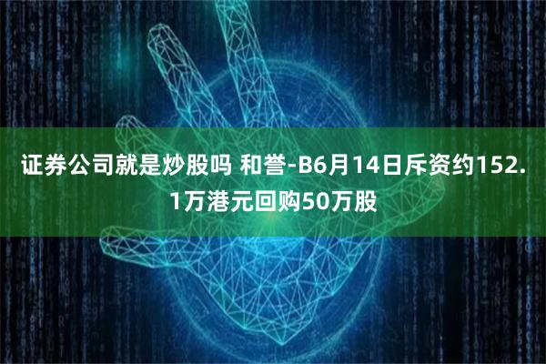 证券公司就是炒股吗 和誉-B6月14日斥资约152.1万港元回购50万股