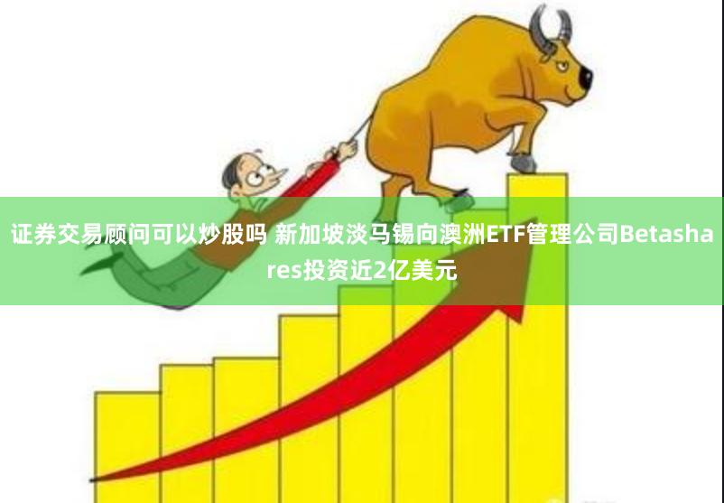 证券交易顾问可以炒股吗 新加坡淡马锡向澳洲ETF管理公司Betashares投资近2亿美元