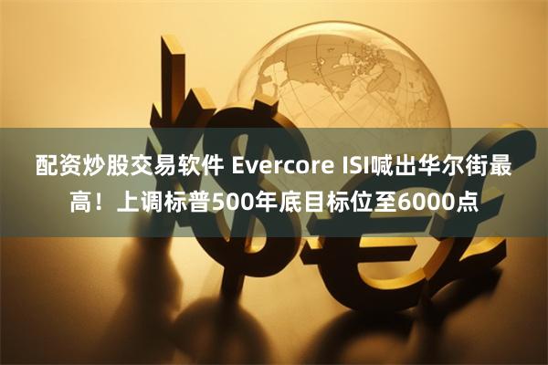 配资炒股交易软件 Evercore ISI喊出华尔街最高！上调标普500年底目标位至6000点