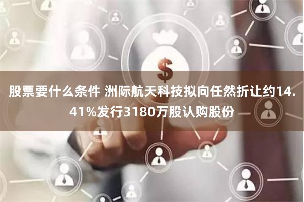 股票要什么条件 洲际航天科技拟向任然折让约14.41%发行3180万股认购股份