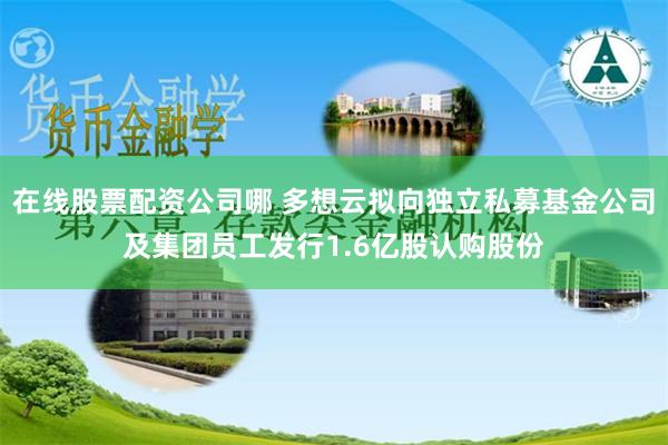 在线股票配资公司哪 多想云拟向独立私募基金公司及集团员工发行1.6亿股认购股份