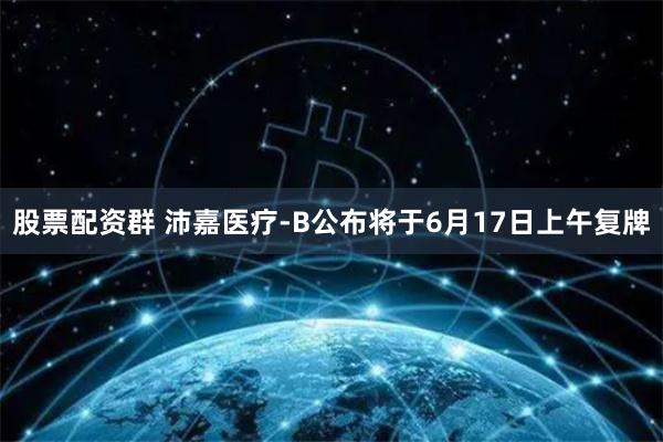 股票配资群 沛嘉医疗-B公布将于6月17日上午复牌