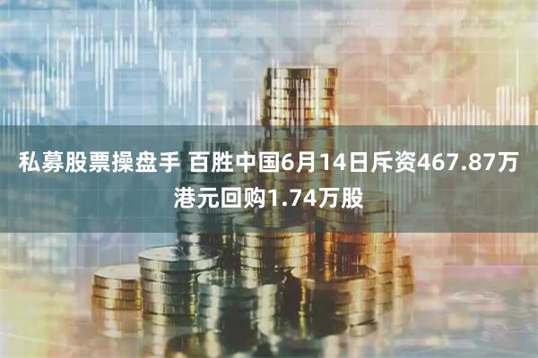 私募股票操盘手 百胜中国6月14日斥资467.87万港元回购1.74万股