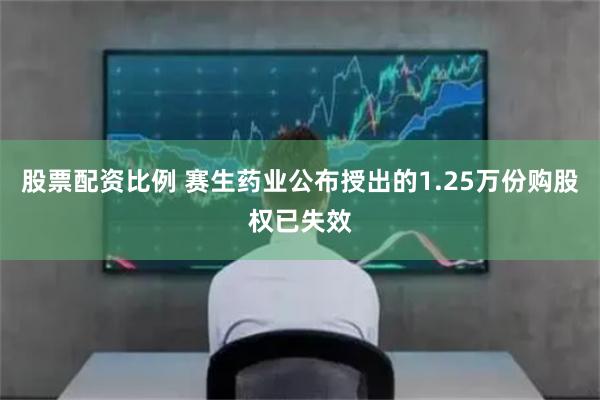 股票配资比例 赛生药业公布授出的1.25万份购股权已失效