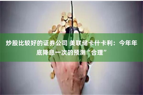 炒股比较好的证券公司 美联储卡什卡利：今年年底降息一次的预测“合理”