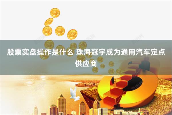 股票实盘操作是什么 珠海冠宇成为通用汽车定点供应商