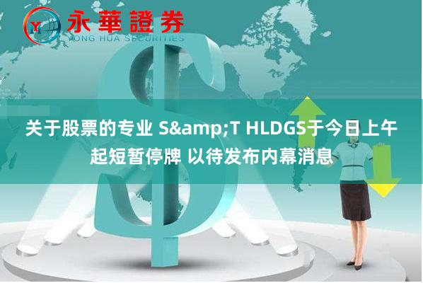 关于股票的专业 S&T HLDGS于今日上午起短暂停牌 以待发布内幕消息