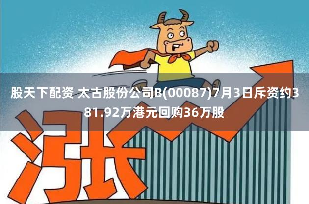 股天下配资 太古股份公司B(00087)7月3日斥资约381.92万港元回购36万股