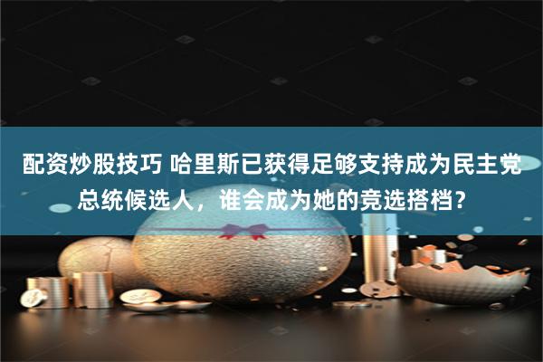 配资炒股技巧 哈里斯已获得足够支持成为民主党总统候选人，谁会成为她的竞选搭档？