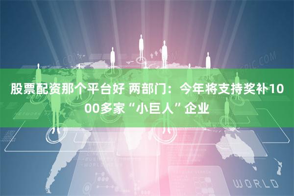 股票配资那个平台好 两部门：今年将支持奖补1000多家“小巨人”企业