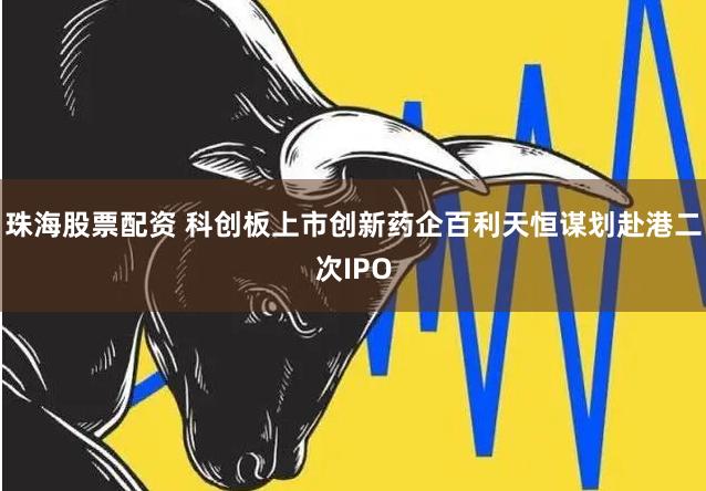 珠海股票配资 科创板上市创新药企百利天恒谋划赴港二次IPO