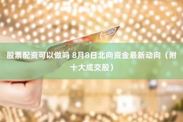 股票配资可以做吗 8月8日北向资金最新动向（附十大成交股）