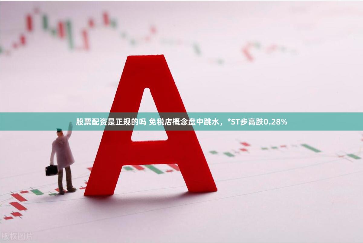 股票配资是正规的吗 免税店概念盘中跳水，*ST步高跌0.28%