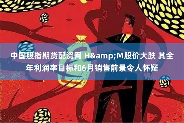 中国股指期货配资网 H&M股价大跌 其全年利润率目标和6月销售前景令人怀疑