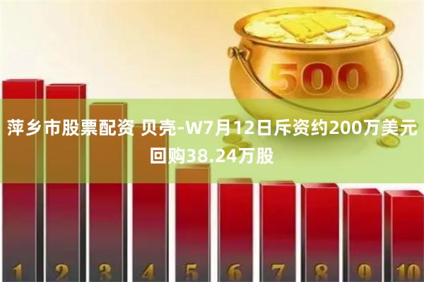 萍乡市股票配资 贝壳-W7月12日斥资约200万美元回购38.24万股