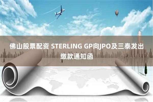 佛山股票配资 STERLING GP向JPO及三泰发出缴款通知函