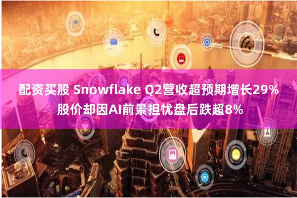 配资买股 Snowflake Q2营收超预期增长29% 股价却因AI前景担忧盘后跌超8%