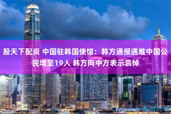 股天下配资 中国驻韩国使馆：韩方通报遇难中国公民增至19人 韩方向中方表示哀悼