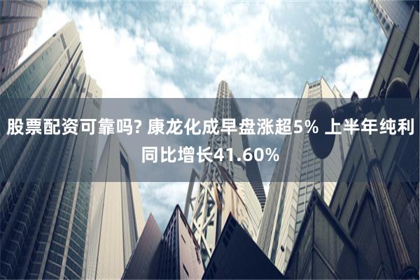 股票配资可靠吗? 康龙化成早盘涨超5% 上半年纯利同比增长41.60%