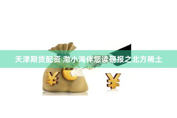 天津期货配资 渤小海伴您读研报之北方稀土