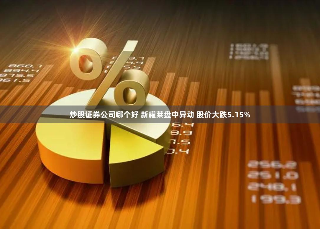 炒股证券公司哪个好 新耀莱盘中异动 股价大跌5.15%