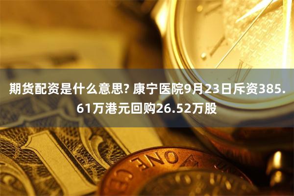 期货配资是什么意思? 康宁医院9月23日斥资385.61万港元回购26.52万股