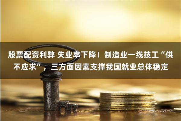 股票配资利弊 失业率下降！制造业一线技工“供不应求”，三方面因素支撑我国就业总体稳定