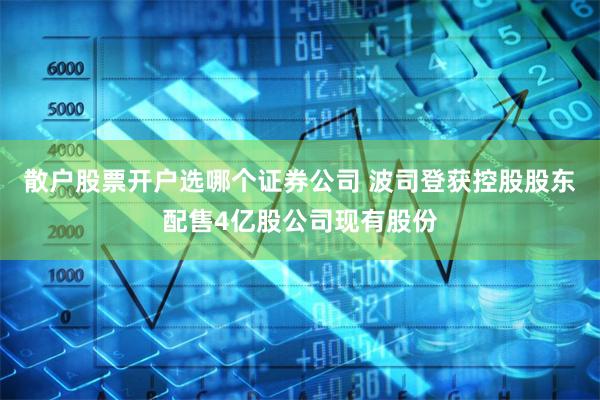 散户股票开户选哪个证券公司 波司登获控股股东配售4亿股公司现有股份