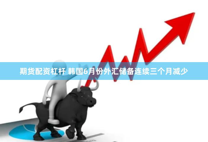 期货配资杠杆 韩国6月份外汇储备连续三个月减少