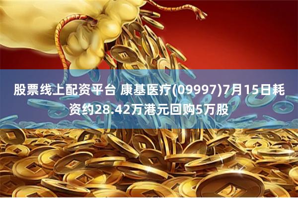 股票线上配资平台 康基医疗(09997)7月15日耗资约28.42万港元回购5万股