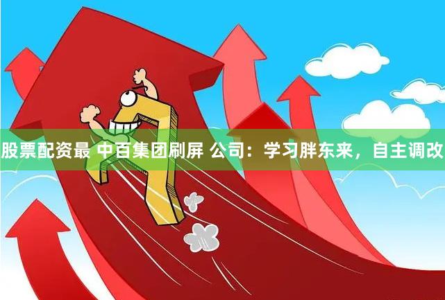 股票配资最 中百集团刷屏 公司：学习胖东来，自主调改