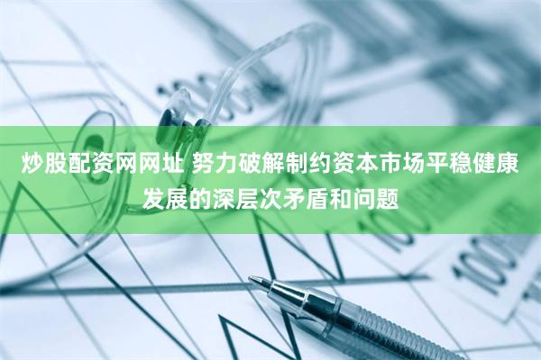 炒股配资网网址 努力破解制约资本市场平稳健康发展的深层次矛盾和问题