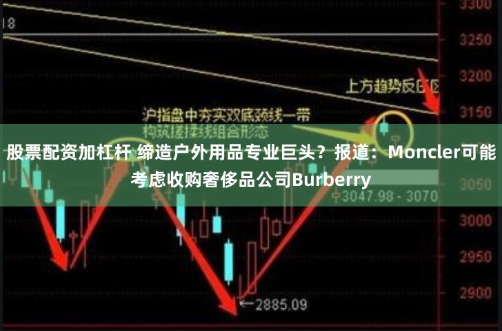 股票配资加杠杆 缔造户外用品专业巨头？报道：Moncler可能考虑收购奢侈品公司Burberry