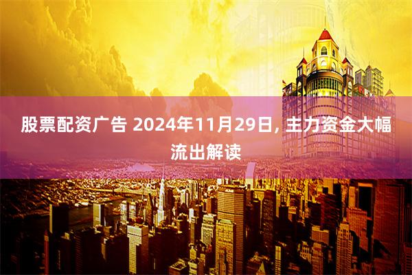 股票配资广告 2024年11月29日, 主力资金大幅流出解读