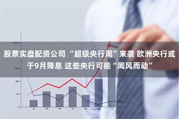 股票实盘配资公司 “超级央行周”来袭 欧洲央行或于9月降息 这些央行可能“闻风而动”