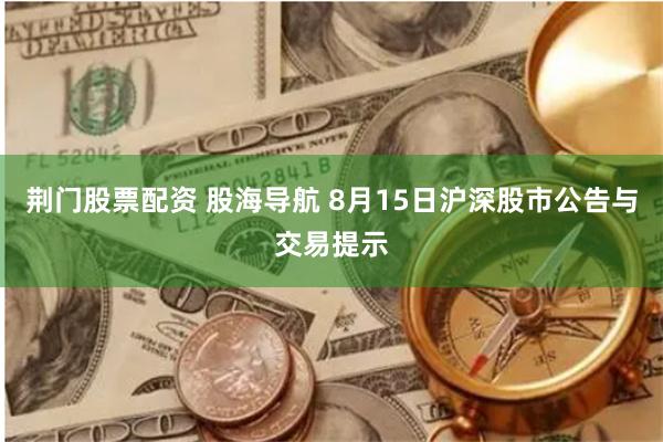 荆门股票配资 股海导航 8月15日沪深股市公告与交易提示