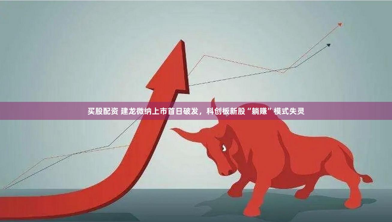 买股配资 建龙微纳上市首日破发，科创板新股“躺赚”模式失灵