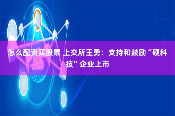 怎么配资买股票 上交所王勇：支持和鼓励“硬科技”企业上市