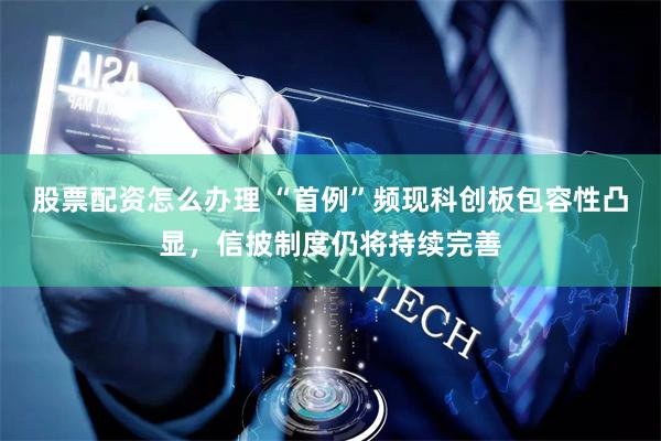 股票配资怎么办理 “首例”频现科创板包容性凸显，信披制度仍将持续完善