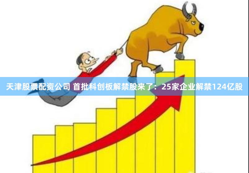 天津股票配资公司 首批科创板解禁股来了：25家企业解禁124亿股