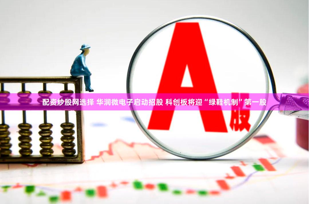 配资炒股网选择 华润微电子启动招股 科创板将迎“绿鞋机制”第一股