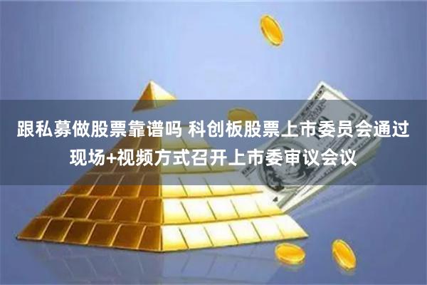 跟私募做股票靠谱吗 科创板股票上市委员会通过现场+视频方式召开上市委审议会议