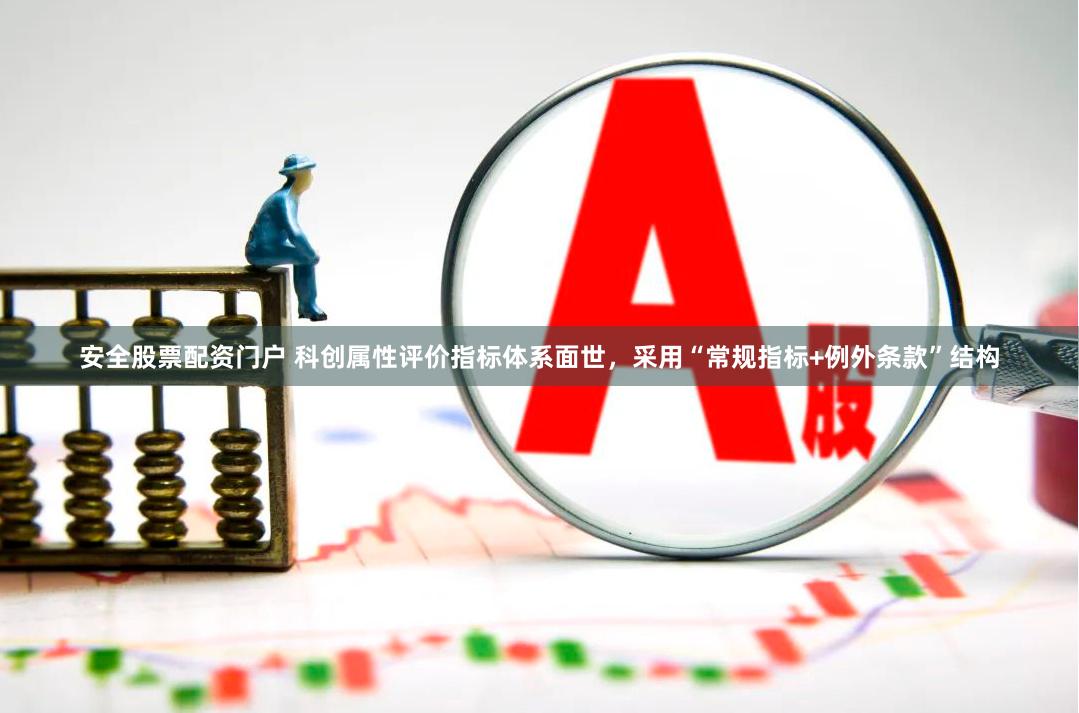 安全股票配资门户 科创属性评价指标体系面世，采用“常规指标+例外条款”结构