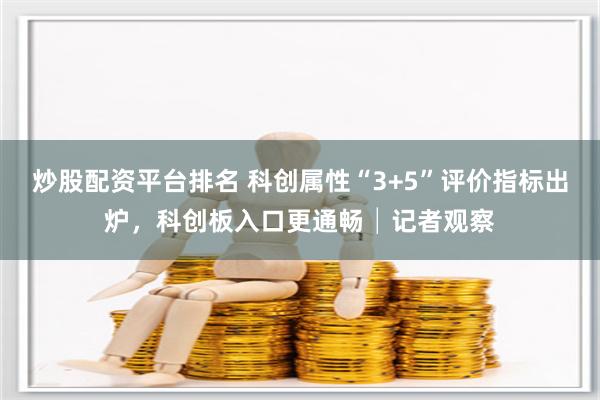 炒股配资平台排名 科创属性“3+5”评价指标出炉，科创板入口更通畅│记者观察