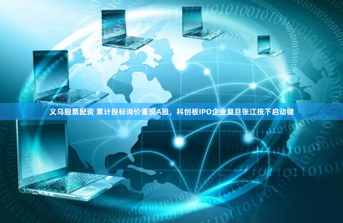 义乌股票配资 累计投标询价重现A股，科创板IPO企业复旦张江按下启动键