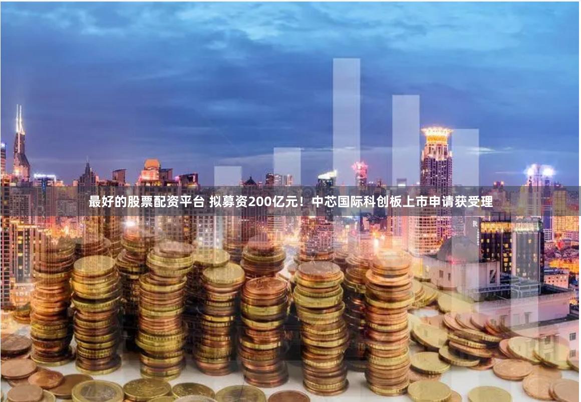 最好的股票配资平台 拟募资200亿元！中芯国际科创板上市申请获受理