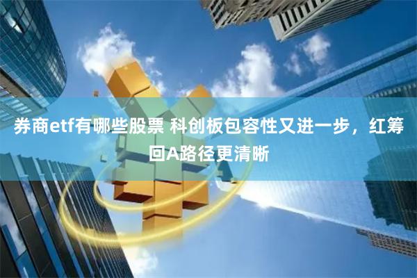 券商etf有哪些股票 科创板包容性又进一步，红筹回A路径更清晰