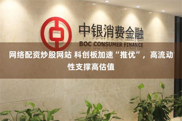网络配资炒股网站 科创板加速“推优”，高流动性支撑高估值